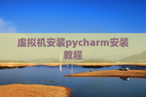 虚拟机安装pycharm安装教程 虚拟机安装pycharm安装教程